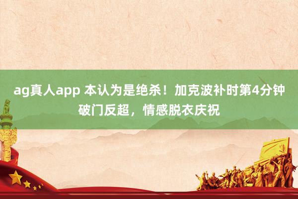 ag真人app 本认为是绝杀！加克波补时第4分钟破门反超，情感脱衣庆祝