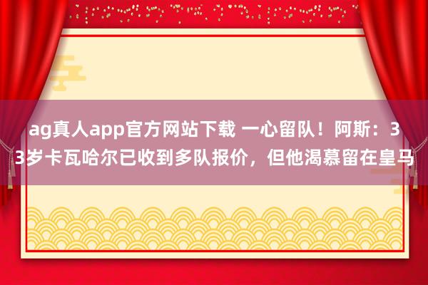 ag真人app官方网站下载 一心留队！阿斯：33岁卡瓦哈尔已收到多队报价，但他渴慕留在皇马