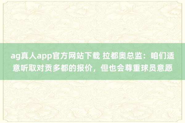 ag真人app官方网站下载 拉都奥总监：咱们适意听取对贡多都的报价，但也会尊重球员意愿