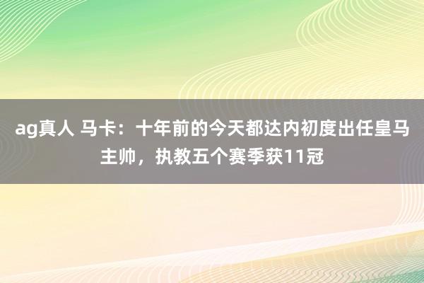 ag真人 马卡：十年前的今天都达内初度出任皇马主帅，执教五个赛季获11冠