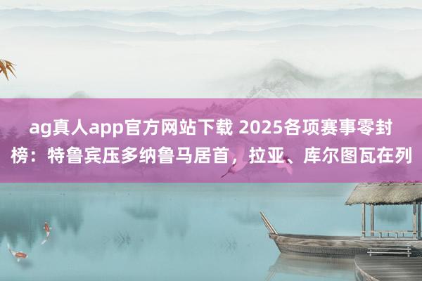 ag真人app官方网站下载 2025各项赛事零封榜：特鲁宾压多纳鲁马居首，拉亚、库尔图瓦在列