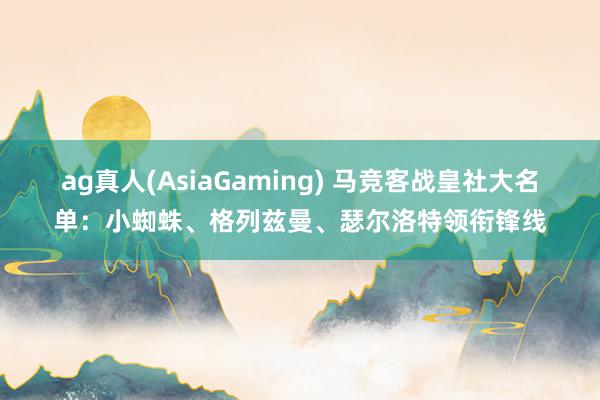 ag真人(AsiaGaming) 马竞客战皇社大名单：小蜘蛛、格列兹曼、瑟尔洛特领衔锋线