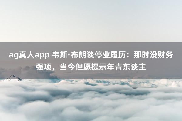 ag真人app 韦斯·布朗谈停业履历：那时没财务强项，当今但愿提示年青东谈主