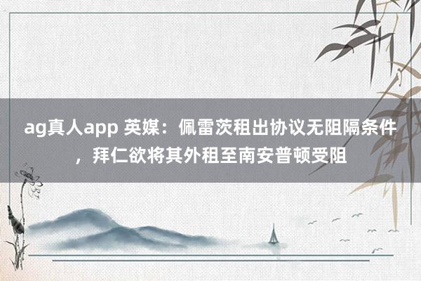 ag真人app 英媒：佩雷茨租出协议无阻隔条件，拜仁欲将其外租至南安普顿受阻