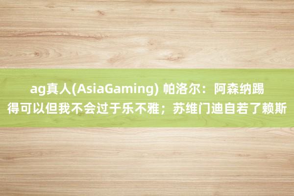 ag真人(AsiaGaming) 帕洛尔：阿森纳踢得可以但我不会过于乐不雅；苏维门迪自若了赖斯