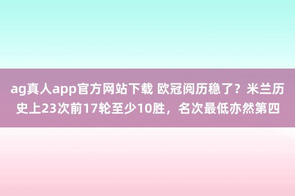 ag真人app官方网站下载 欧冠阅历稳了？米兰历史上23次前17轮至少10胜，名次最低亦然第四