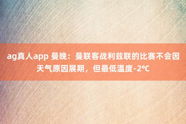ag真人app 曼晚：曼联客战利兹联的比赛不会因天气原因展期，但最低温度-2℃