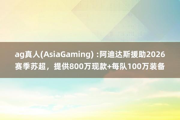 ag真人(AsiaGaming) :阿迪达斯援助2026赛季苏超，提供800万现款+每队100万装备