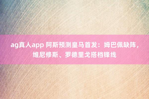 ag真人app 阿斯预测皇马首发：姆巴佩缺阵，维尼修斯、罗德里戈搭档锋线