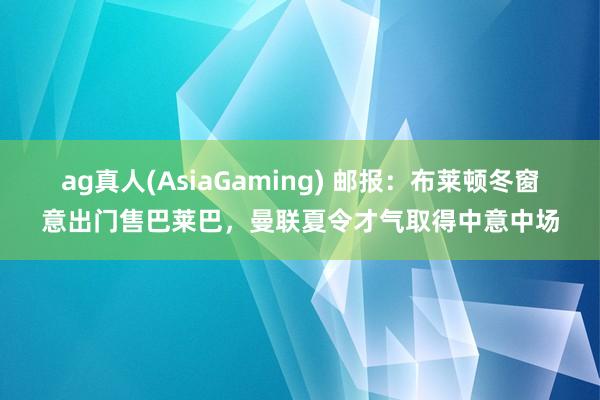 ag真人(AsiaGaming) 邮报：布莱顿冬窗意出门售巴莱巴，曼联夏令才气取得中意中场