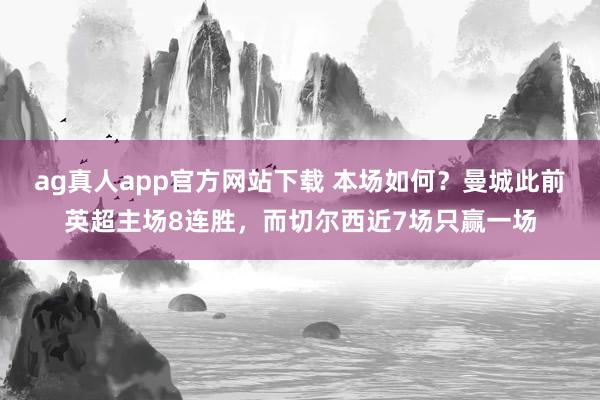 ag真人app官方网站下载 本场如何？曼城此前英超主场8连胜，而切尔西近7场只赢一场