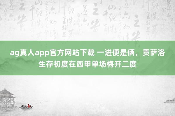 ag真人app官方网站下载 一进便是俩，贡萨洛生存初度在西甲单场梅开二度