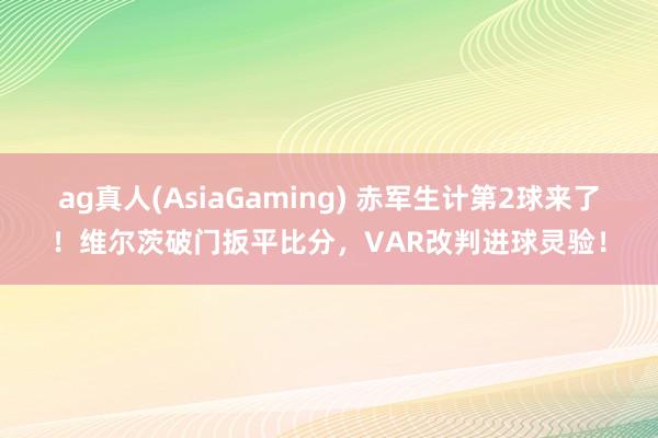 ag真人(AsiaGaming) 赤军生计第2球来了！维尔茨破门扳平比分，VAR改判进球灵验！