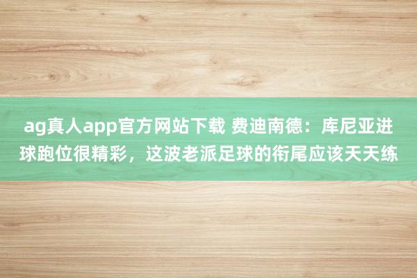 ag真人app官方网站下载 费迪南德：库尼亚进球跑位很精彩，这波老派足球的衔尾应该天天练