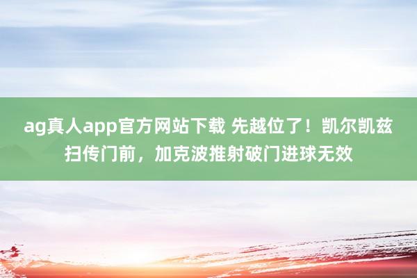 ag真人app官方网站下载 先越位了！凯尔凯兹扫传门前，加克波推射破门进球无效