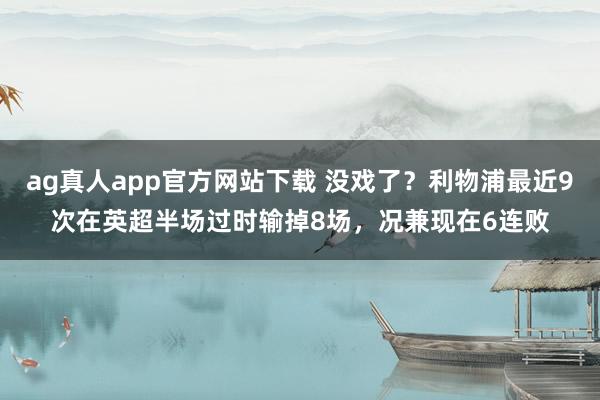 ag真人app官方网站下载 没戏了？利物浦最近9次在英超半场过时输掉8场，况兼现在6连败