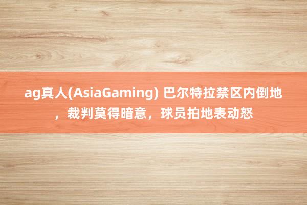 ag真人(AsiaGaming) 巴尔特拉禁区内倒地，裁判莫得暗意，球员拍地表动怒