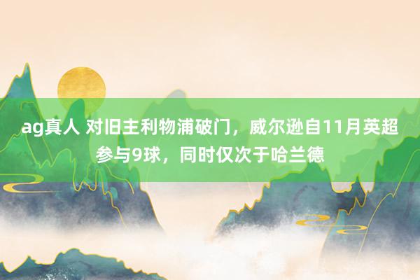 ag真人 对旧主利物浦破门，威尔逊自11月英超参与9球，同时仅次于哈兰德
