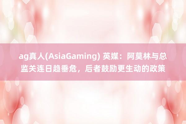 ag真人(AsiaGaming) 英媒：阿莫林与总监关连日趋垂危，后者鼓励更生动的政策