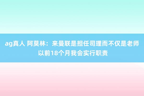 ag真人 阿莫林：来曼联是担任司理而不仅是老师 以前18个月我会实行职责