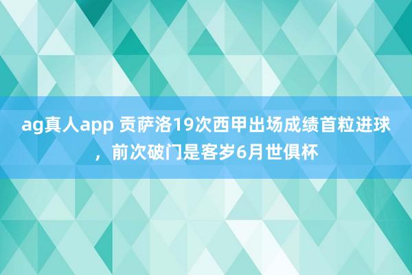 ag真人app 贡萨洛19次西甲出场成绩首粒进球，前次破门是客岁6月世俱杯