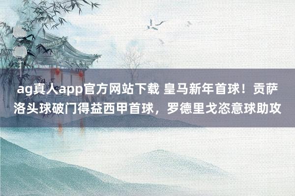 ag真人app官方网站下载 皇马新年首球！贡萨洛头球破门得益西甲首球，罗德里戈恣意球助攻