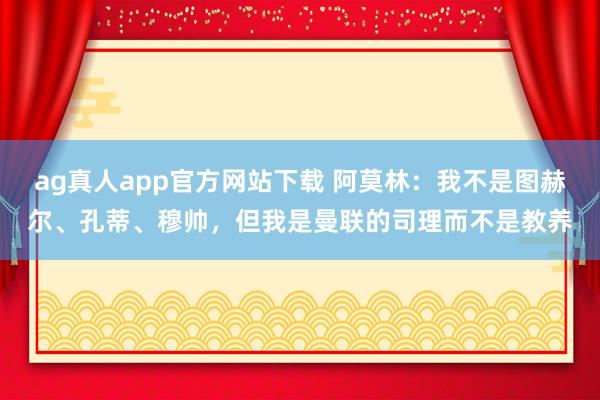 ag真人app官方网站下载 阿莫林：我不是图赫尔、孔蒂、穆帅，但我是曼联的司理而不是教养