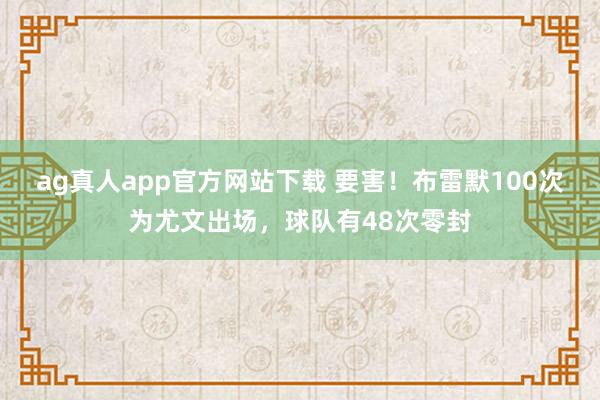 ag真人app官方网站下载 要害！布雷默100次为尤文出场，球队有48次零封