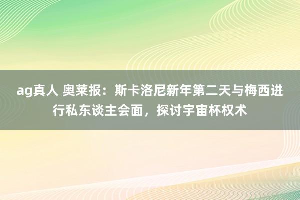 ag真人 奥莱报：斯卡洛尼新年第二天与梅西进行私东谈主会面，探讨宇宙杯权术
