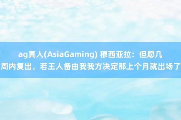 ag真人(AsiaGaming) 穆西亚拉：但愿几周内复出，若王人备由我我方决定那上个月就出场了