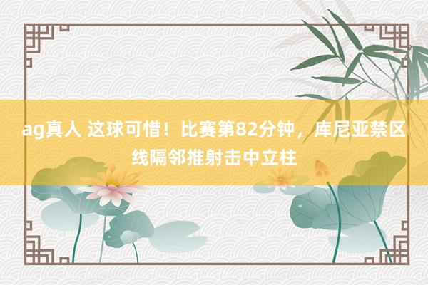 ag真人 这球可惜！比赛第82分钟，库尼亚禁区线隔邻推射击中立柱