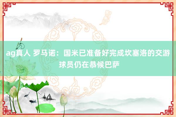 ag真人 罗马诺：国米已准备好完成坎塞洛的交游 球员仍在恭候巴萨