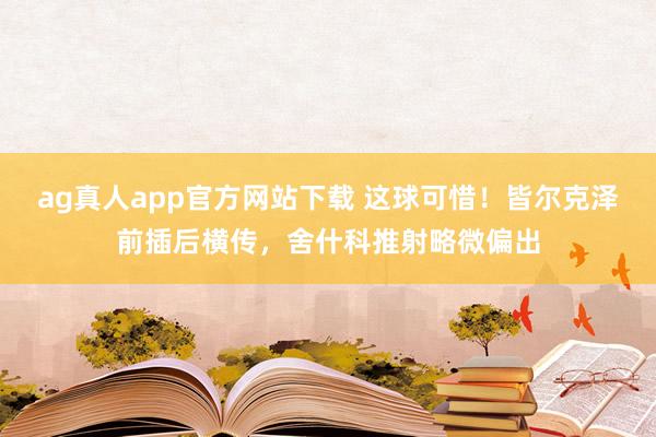ag真人app官方网站下载 这球可惜！皆尔克泽前插后横传，舍什科推射略微偏出