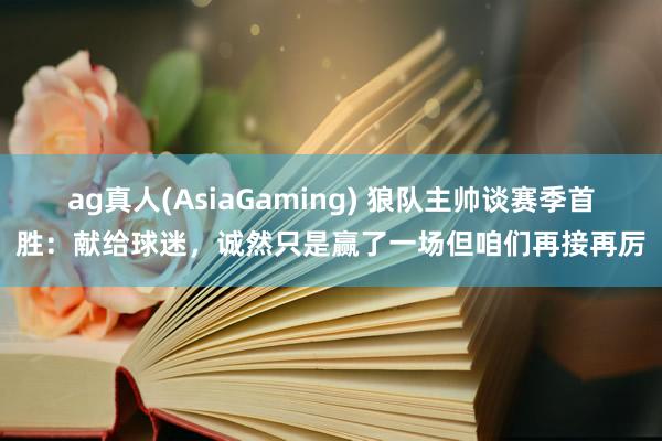 ag真人(AsiaGaming) 狼队主帅谈赛季首胜：献给球迷，诚然只是赢了一场但咱们再接再厉