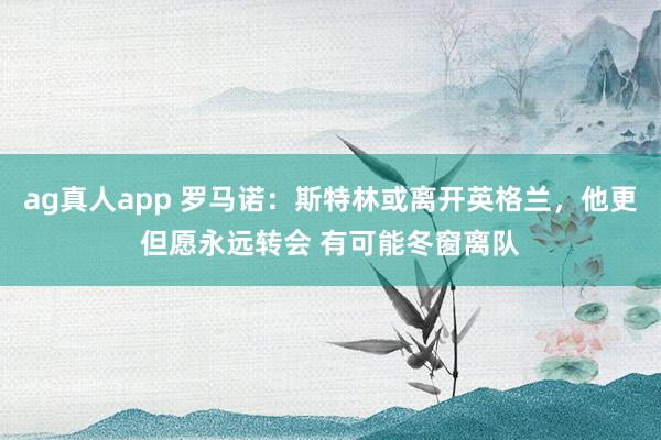 ag真人app 罗马诺：斯特林或离开英格兰，他更但愿永远转会 有可能冬窗离队