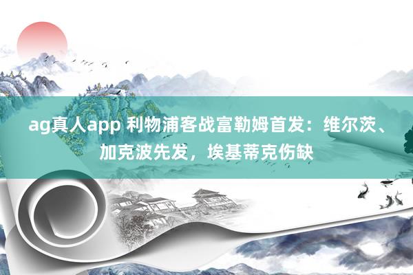 ag真人app 利物浦客战富勒姆首发：维尔茨、加克波先发，埃基蒂克伤缺