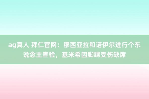 ag真人 拜仁官网：穆西亚拉和诺伊尔进行个东说念主查验，基米希因脚踝受伤缺席