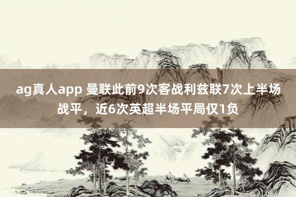 ag真人app 曼联此前9次客战利兹联7次上半场战平，近6次英超半场平局仅1负