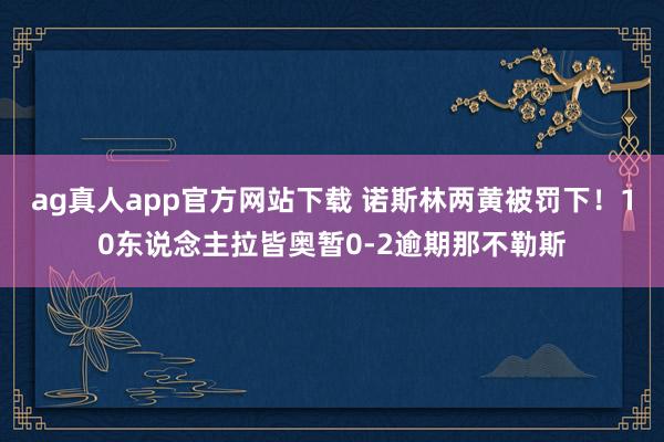 ag真人app官方网站下载 诺斯林两黄被罚下！10东说念主拉皆奥暂0-2逾期那不勒斯