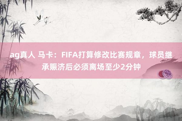 ag真人 马卡：FIFA打算修改比赛规章，球员继承赈济后必须离场至少2分钟