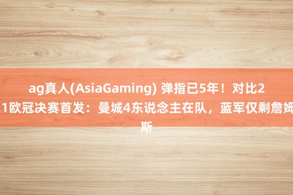 ag真人(AsiaGaming) 弹指已5年！对比2021欧冠决赛首发：曼城4东说念主在队，蓝军仅剩詹姆斯