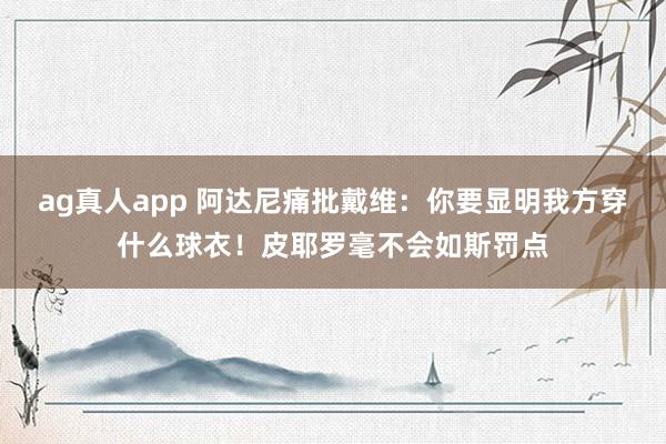 ag真人app 阿达尼痛批戴维：你要显明我方穿什么球衣！皮耶罗毫不会如斯罚点