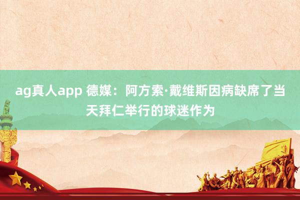 ag真人app 德媒：阿方索·戴维斯因病缺席了当天拜仁举行的球迷作为
