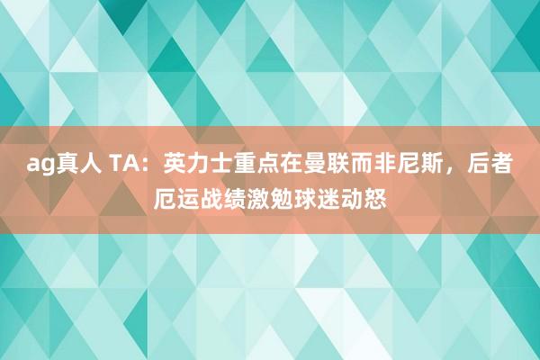 ag真人 TA：英力士重点在曼联而非尼斯，后者厄运战绩激勉球迷动怒