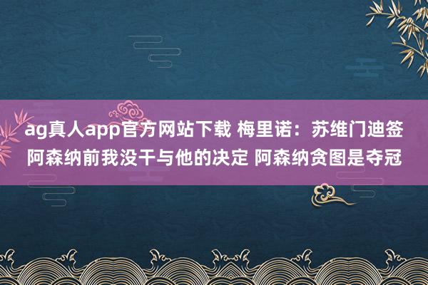 ag真人app官方网站下载 梅里诺：苏维门迪签阿森纳前我没干与他的决定 阿森纳贪图是夺冠