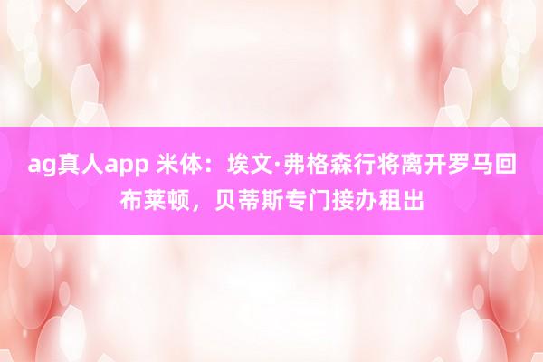 ag真人app 米体:埃文·弗格森行将离开罗马回布莱顿,贝蒂斯专门接办租出