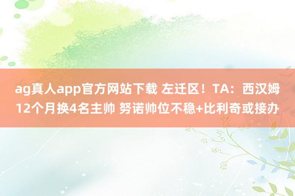 ag真人app官方网站下载 左迁区！TA：西汉姆12个月换4名主帅 努诺帅位不稳+比利奇或接办