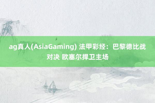 ag真人(AsiaGaming) 法甲彩经：巴黎德比战对决 欧塞尔捍卫主场