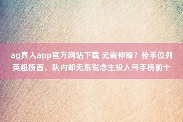 ag真人app官方网站下载 无需神锋？枪手位列英超榜首，队内却无东说念主投入弓手榜前十