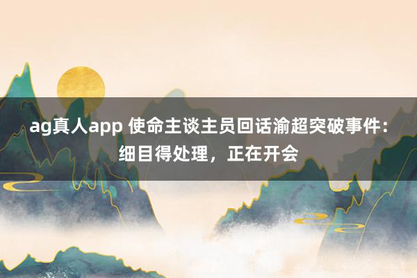 ag真人app 使命主谈主员回话渝超突破事件：细目得处理，正在开会